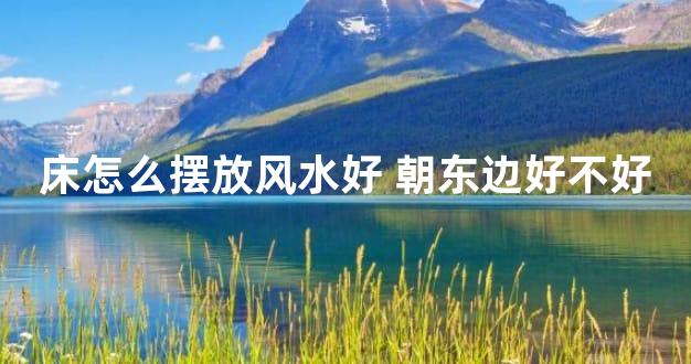 床怎么摆放风水好 朝东边好不好